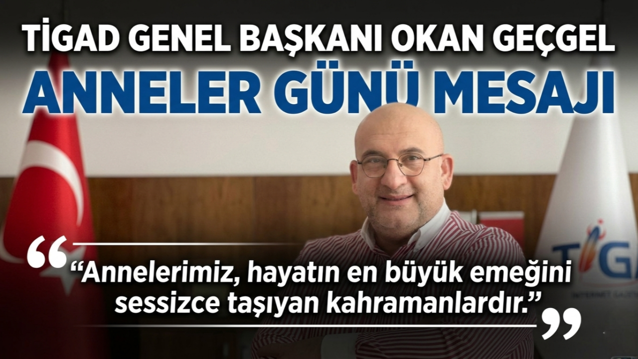 TİGAD Genel Başkanı Okan Geçgel: “Annelerimiz, hayatın en büyük emeğini sessizce taşıyan kahramanlardır.”